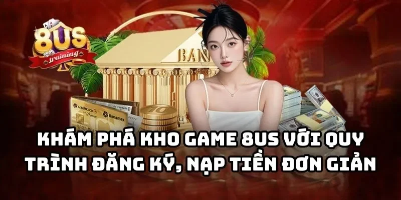 8US 28 Khám phá kho game 8US với quy trình đăng ký, nạp tiền đơn giản