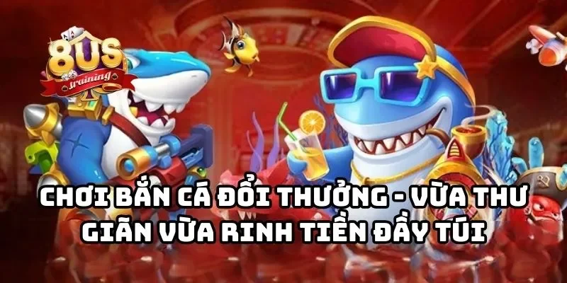 8US 25 Chơi bắn cá đổi thưởng - Vừa thư giãn vừa rinh tiền đầy túi